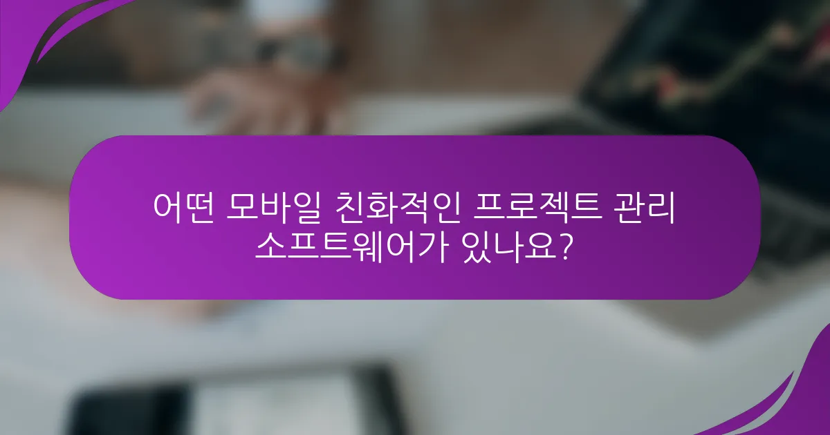 어떤 모바일 친화적인 프로젝트 관리 소프트웨어가 있나요?