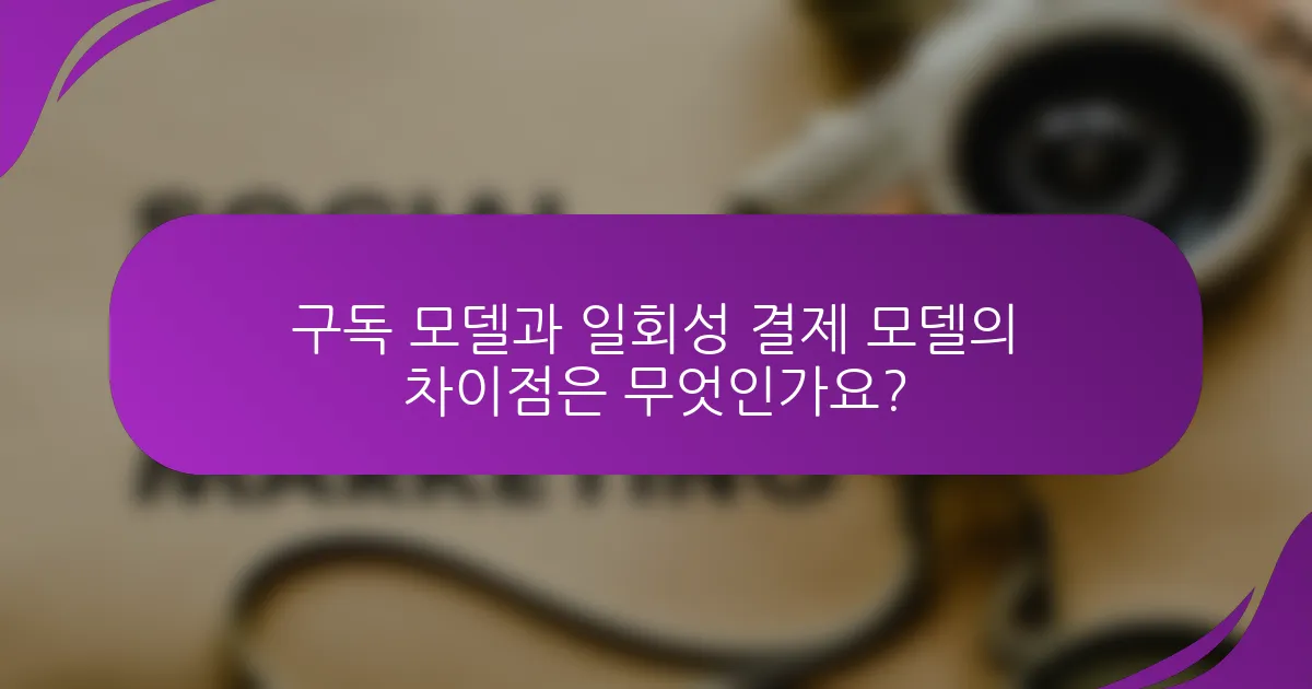 구독 모델과 일회성 결제 모델의 차이점은 무엇인가요?