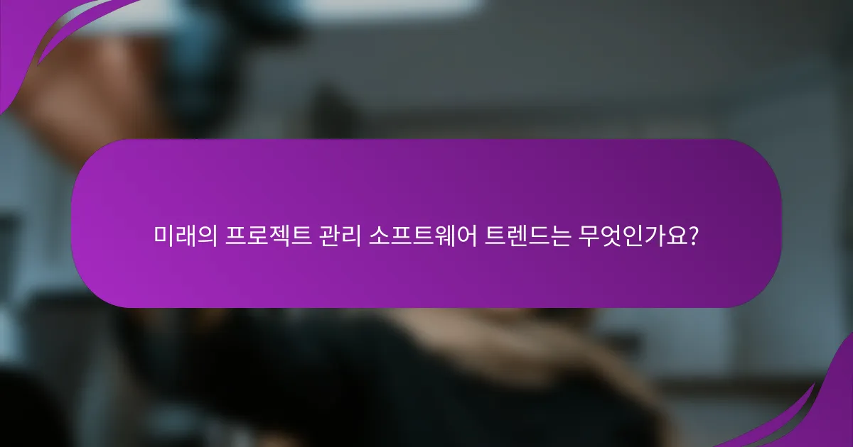 미래의 프로젝트 관리 소프트웨어 트렌드는 무엇인가요?