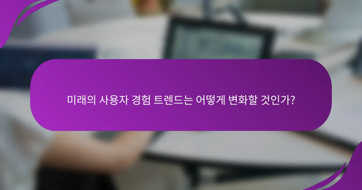 미래의 사용자 경험 트렌드는 어떻게 변화할 것인가?