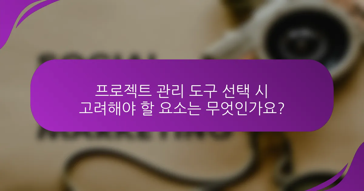 프로젝트 관리 도구 선택 시 고려해야 할 요소는 무엇인가요?