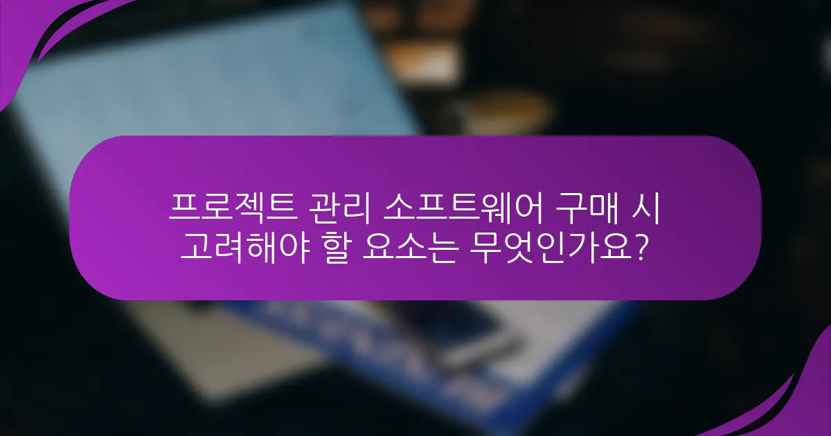 프로젝트 관리 소프트웨어 구매 시 고려해야 할 요소는 무엇인가요?