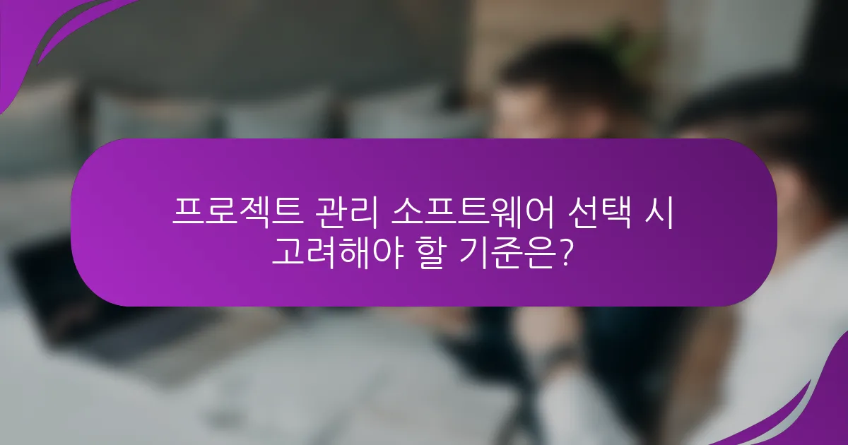 프로젝트 관리 소프트웨어 선택 시 고려해야 할 기준은?