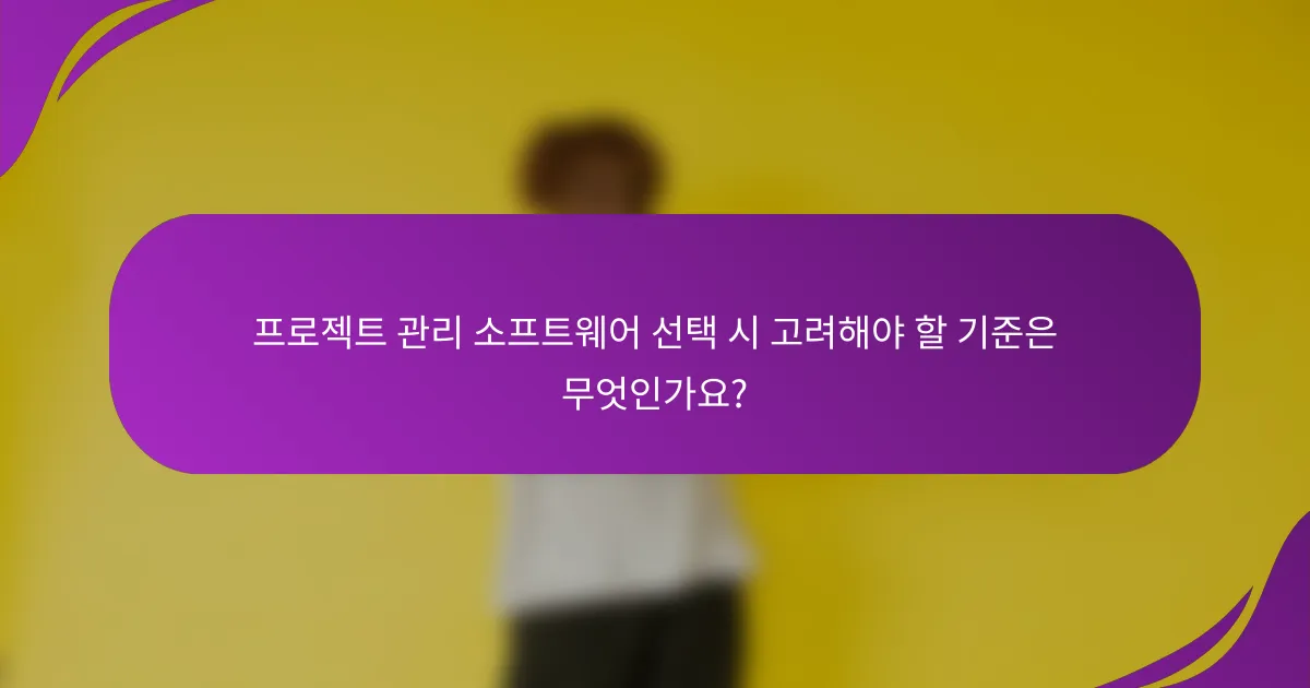 프로젝트 관리 소프트웨어 선택 시 고려해야 할 기준은 무엇인가요?