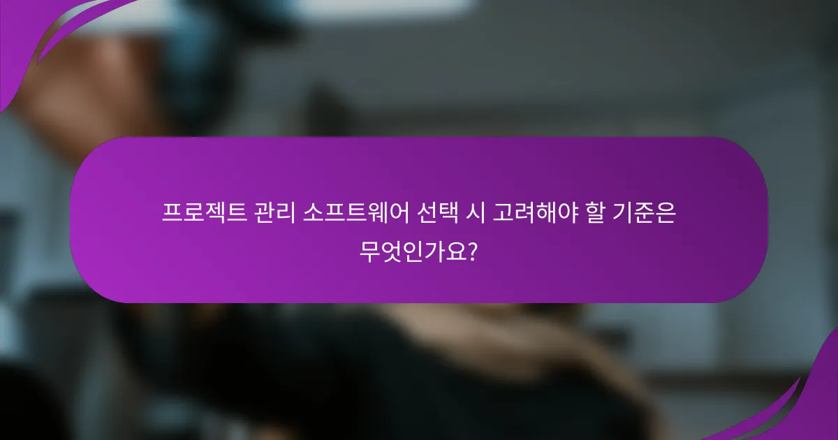 프로젝트 관리 소프트웨어 선택 시 고려해야 할 기준은 무엇인가요?