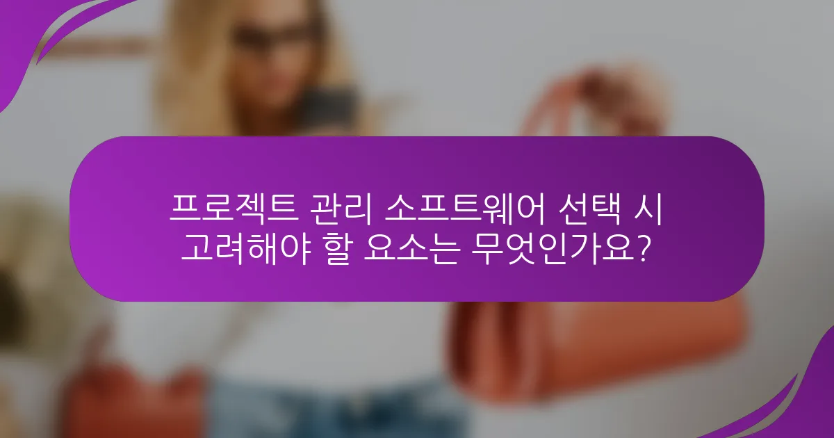 프로젝트 관리 소프트웨어 선택 시 고려해야 할 요소는 무엇인가요?