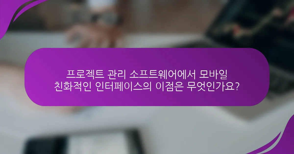 프로젝트 관리 소프트웨어에서 모바일 친화적인 인터페이스의 이점은 무엇인가요?