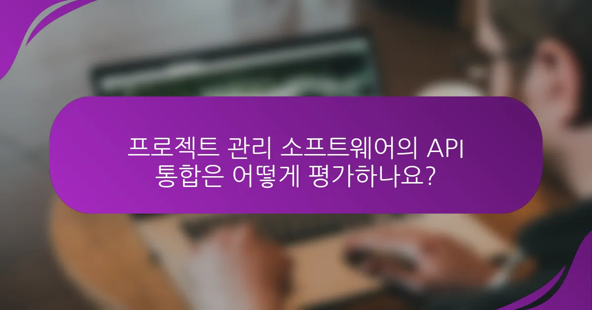 프로젝트 관리 소프트웨어의 API 통합은 어떻게 평가하나요?