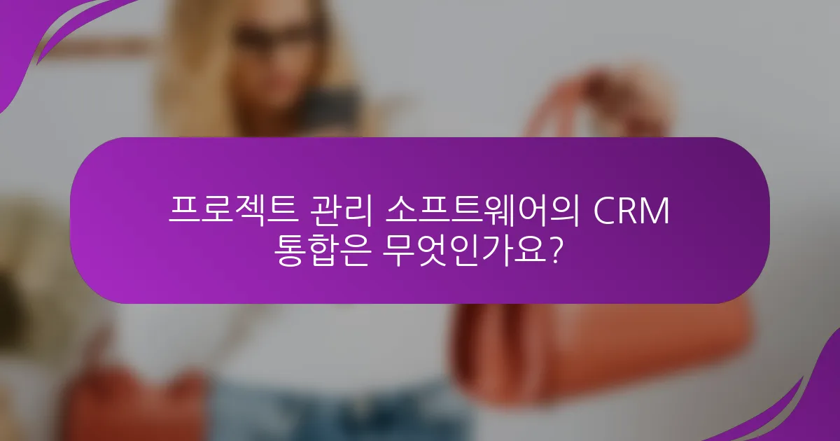 프로젝트 관리 소프트웨어의 CRM 통합은 무엇인가요?