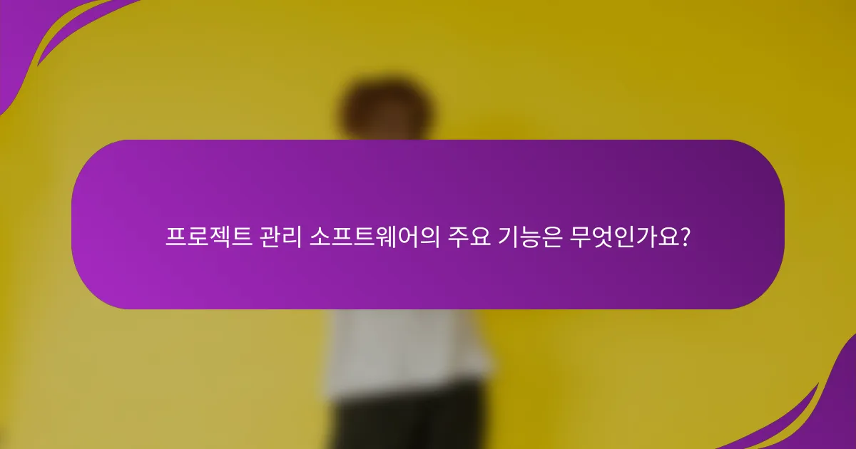 프로젝트 관리 소프트웨어의 주요 기능은 무엇인가요?