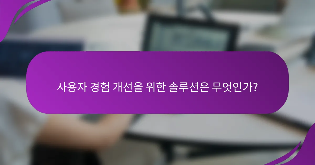 사용자 경험 개선을 위한 솔루션은 무엇인가?