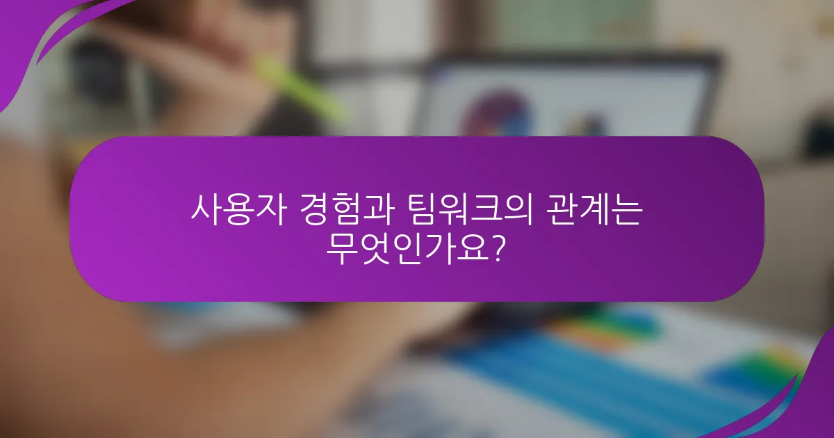 사용자 경험과 팀워크의 관계는 무엇인가요?
