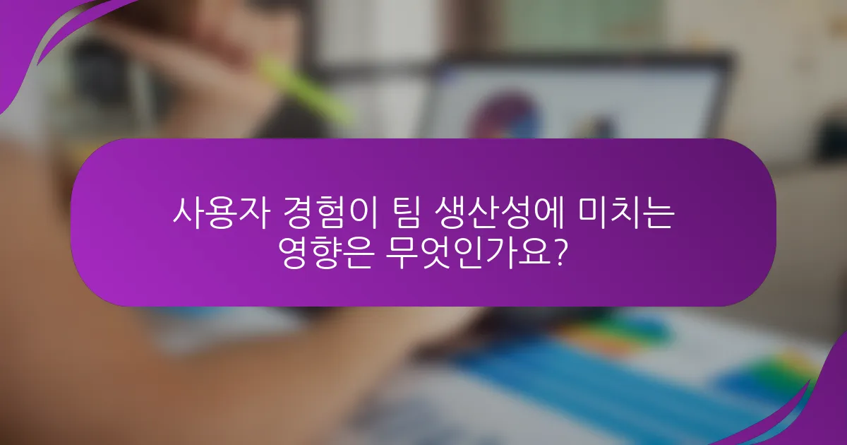 사용자 경험이 팀 생산성에 미치는 영향은 무엇인가요?