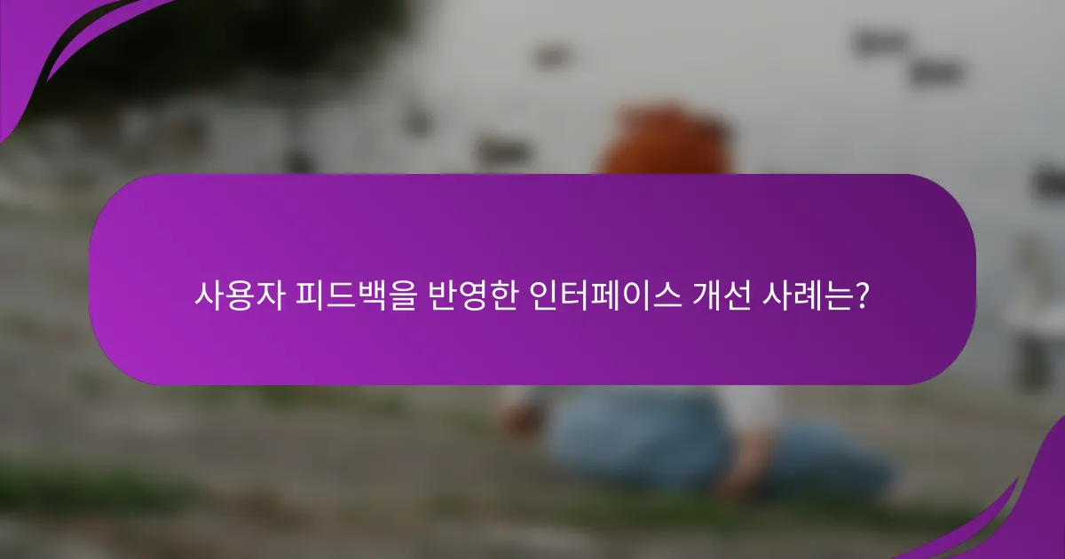 사용자 피드백을 반영한 인터페이스 개선 사례는?
