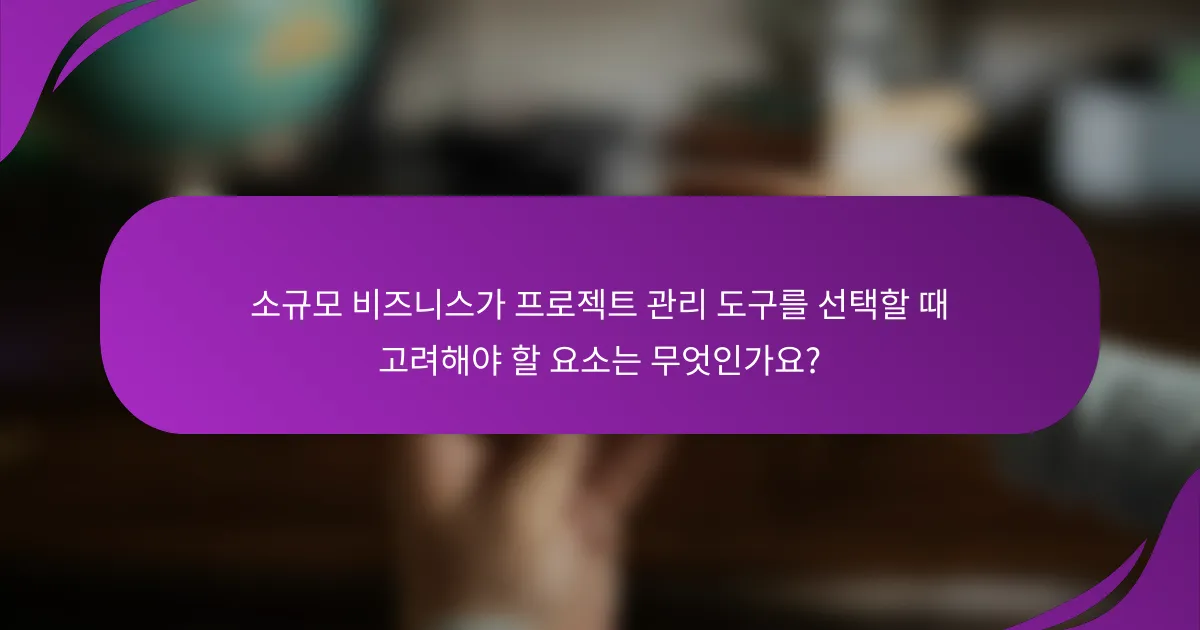 소규모 비즈니스가 프로젝트 관리 도구를 선택할 때 고려해야 할 요소는 무엇인가요?
